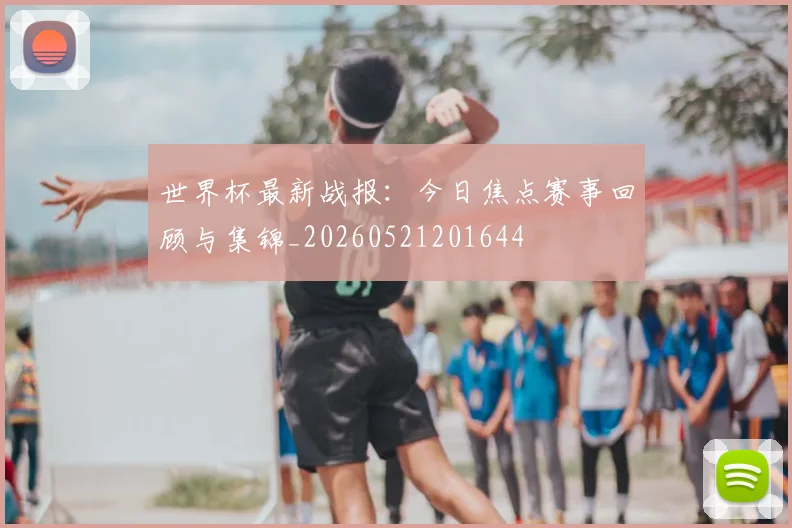 世界杯最新战报：今日焦点赛事回顾与集锦_20260521201644