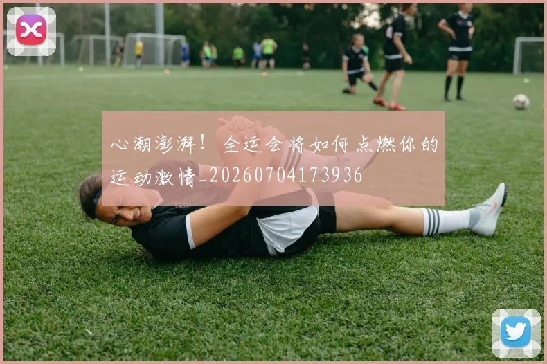 心潮澎湃!全运会将如何点燃你的运动激情_20260704173936