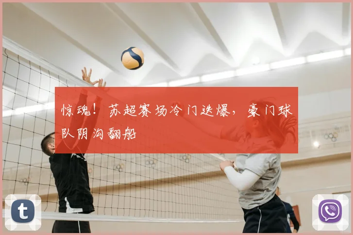 惊魂！苏超赛场冷门迭爆，豪门球队阴沟翻船