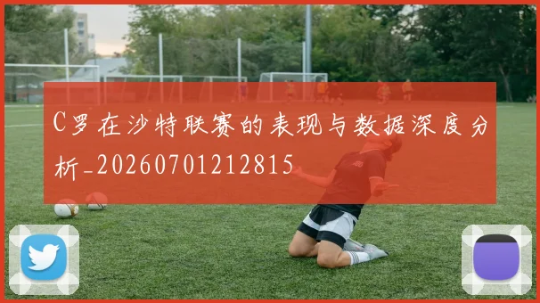 C罗在沙特联赛的表现与数据深度分析_20260701212815