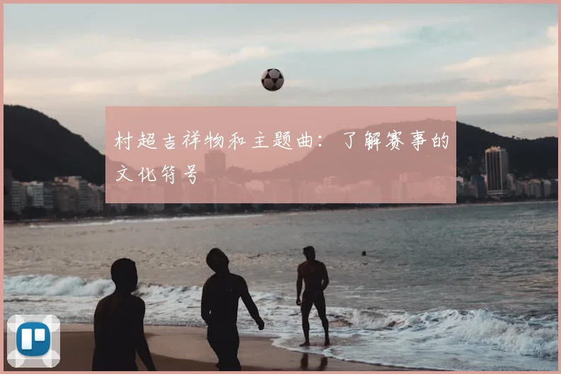 村超吉祥物和主题曲:了解赛事的文化符号