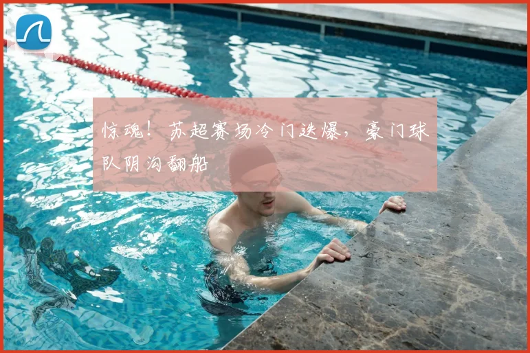 惊魂！苏超赛场冷门迭爆，豪门球队阴沟翻船