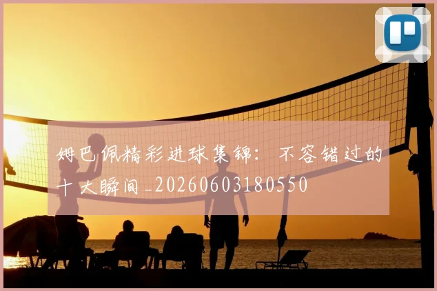 姆巴佩精彩进球集锦：不容错过的十大瞬间_20260603180550