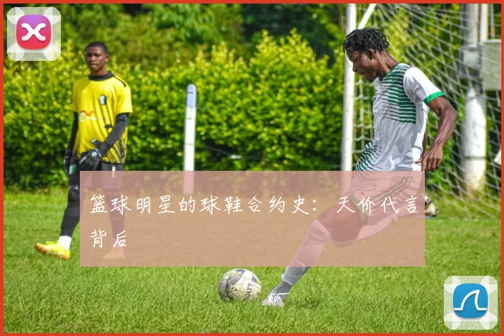 篮球明星的球鞋合约史：天价代言背后