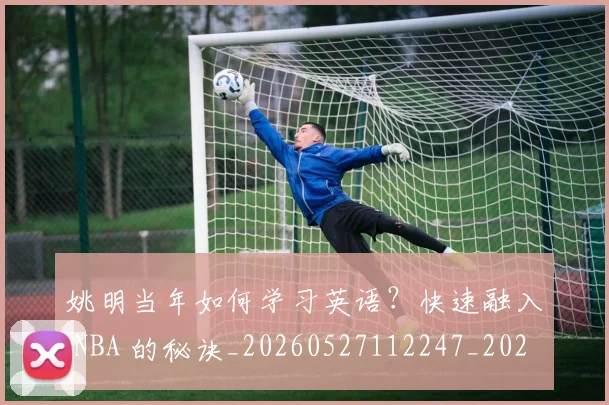 姚明当年如何学习英语？快速融入 NBA 的秘诀_20260527112247_20260720191906