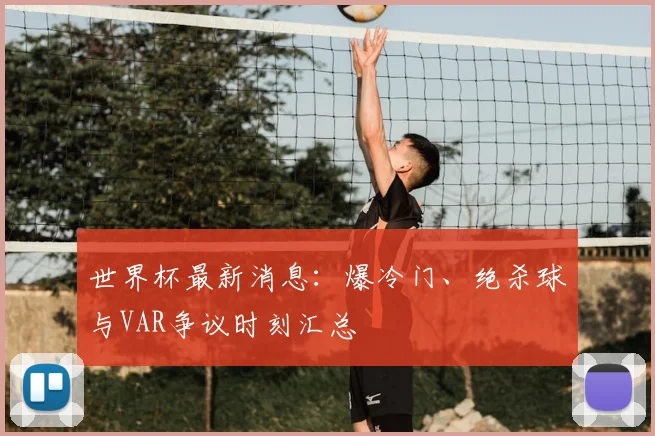 世界杯最新消息：爆冷门、绝杀球与VAR争议时刻汇总