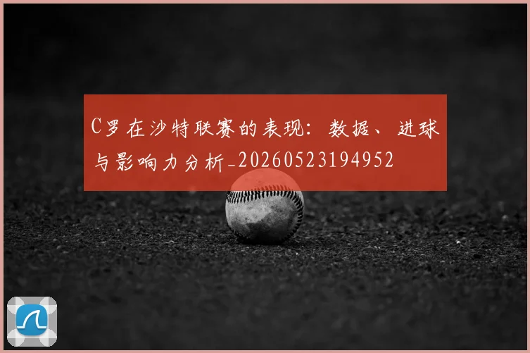 C罗在沙特联赛的表现：数据、进球与影响力分析_20260523194952