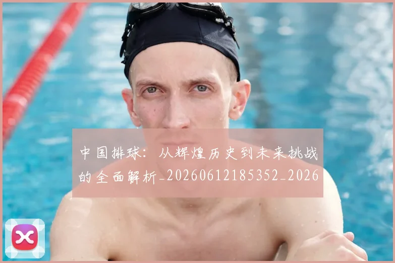 中国排球:从辉煌历史到未来挑战的全面解析_20260612185352_20260703203042_20260717234747