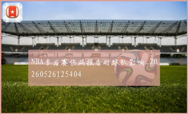 NBA季后赛伤病报告对球队影响_20260526125404