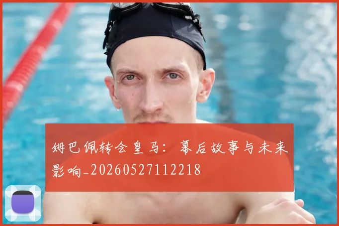 姆巴佩转会皇马：幕后故事与未来影响_20260527112218