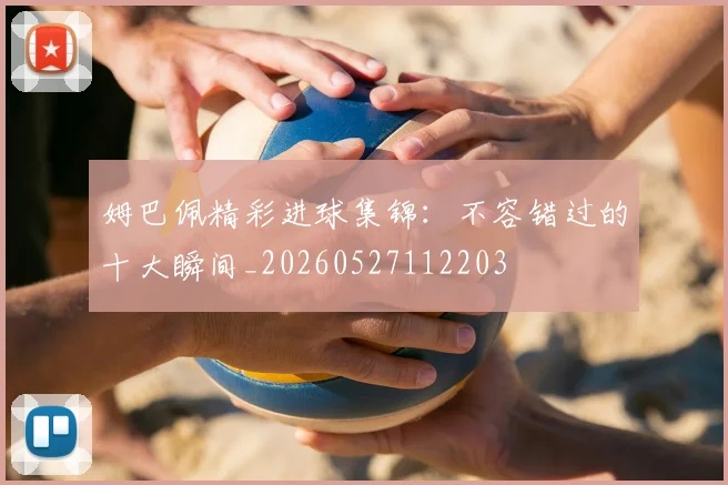 姆巴佩精彩进球集锦：不容错过的十大瞬间_20260527112203