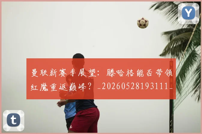 曼联新赛季展望:滕哈格能否带领红魔重返巅峰?_20260528193111_20260707021540_20260801175842