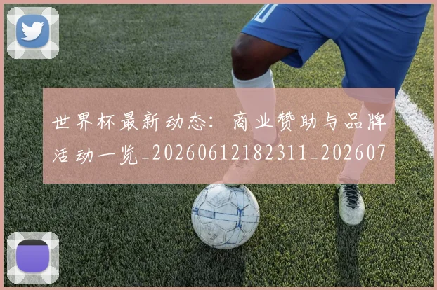 世界杯最新动态：商业赞助与品牌活动一览_20260612182311_20260702174002_20260715190839