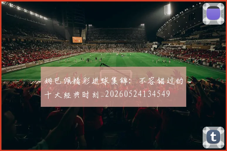 姆巴佩精彩进球集锦：不容错过的十大经典时刻_20260524134549