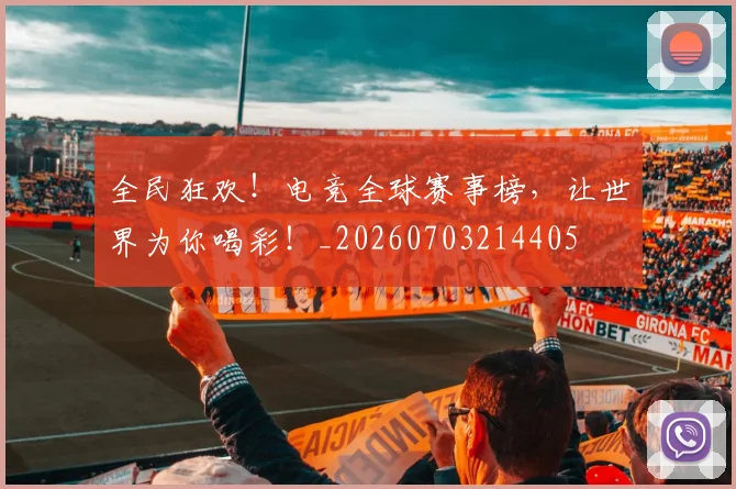 全民狂欢！电竞全球赛事榜，让世界为你喝彩！_20260703214405