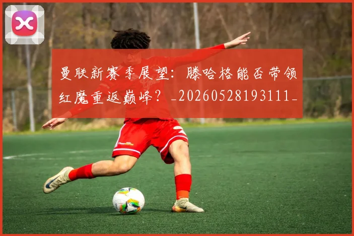 曼联新赛季展望：滕哈格能否带领红魔重返巅峰？_20260528193111_20260707021540_20260801175842