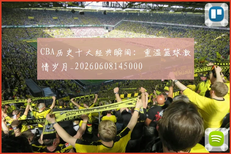 CBA历史十大经典瞬间：重温篮球激情岁月_20260608145000