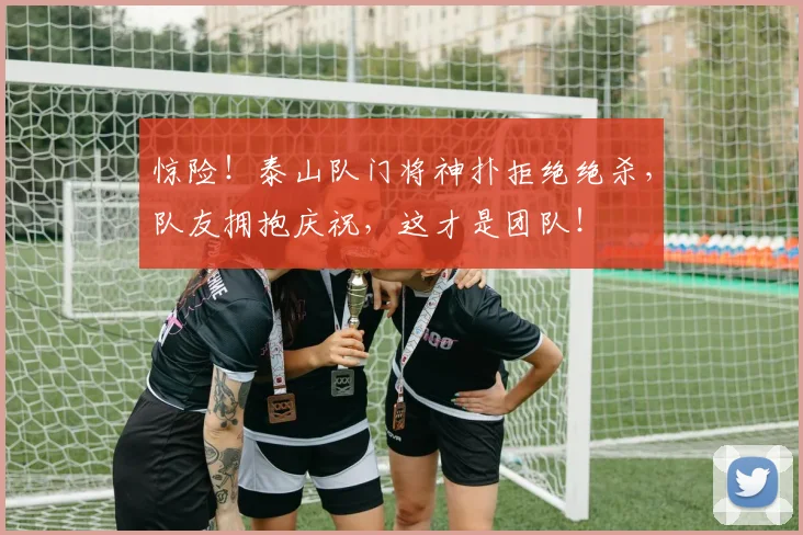 惊险！泰山队门将神扑拒绝绝杀，队友拥抱庆祝，这才是团队！