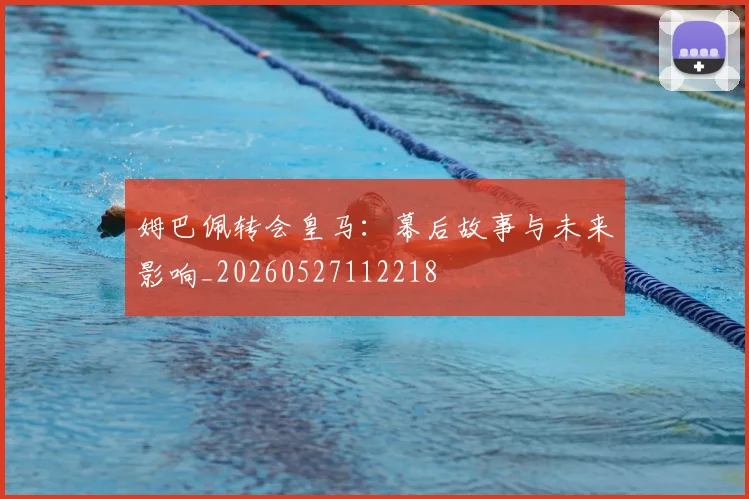 姆巴佩转会皇马：幕后故事与未来影响_20260527112218