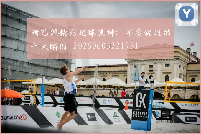 姆巴佩精彩进球集锦:不容错过的十大瞬间_20260603221931