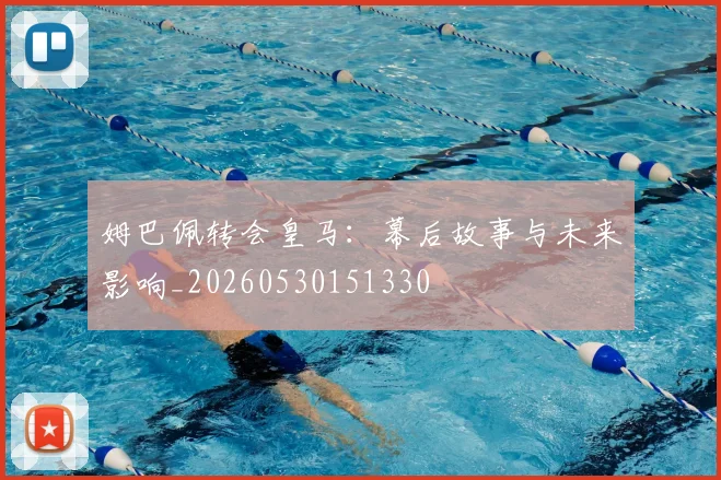姆巴佩转会皇马：幕后故事与未来影响_20260530151330