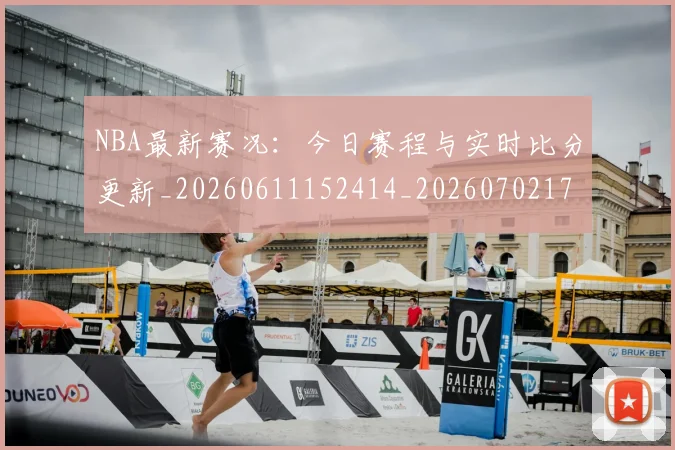 NBA最新赛况：今日赛程与实时比分更新_20260611152414_20260702170751