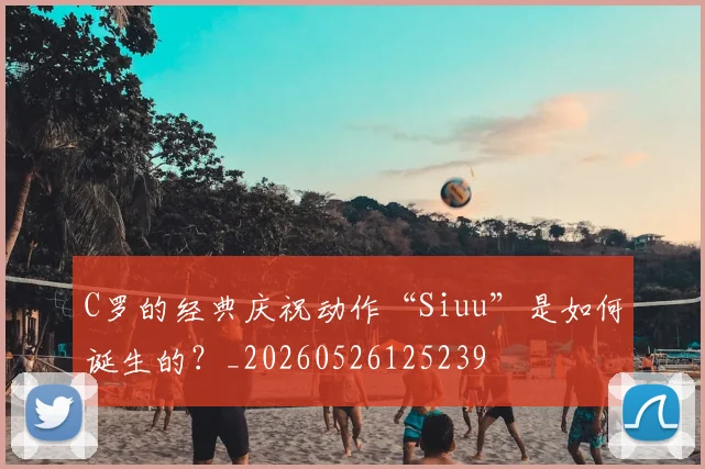 C罗的经典庆祝动作“Siuu”是如何诞生的？_20260526125239