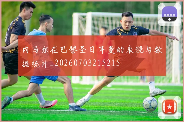 内马尔在巴黎圣日耳曼的表现与数据统计_20260703215215
