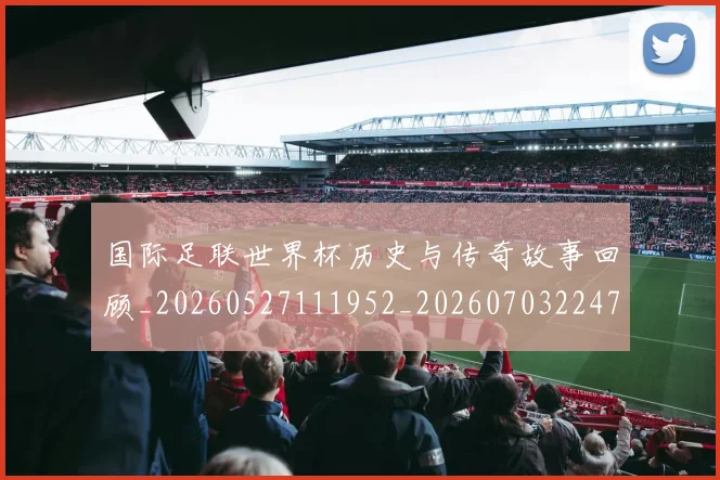 国际足联世界杯历史与传奇故事回顾_20260527111952_20260703224740