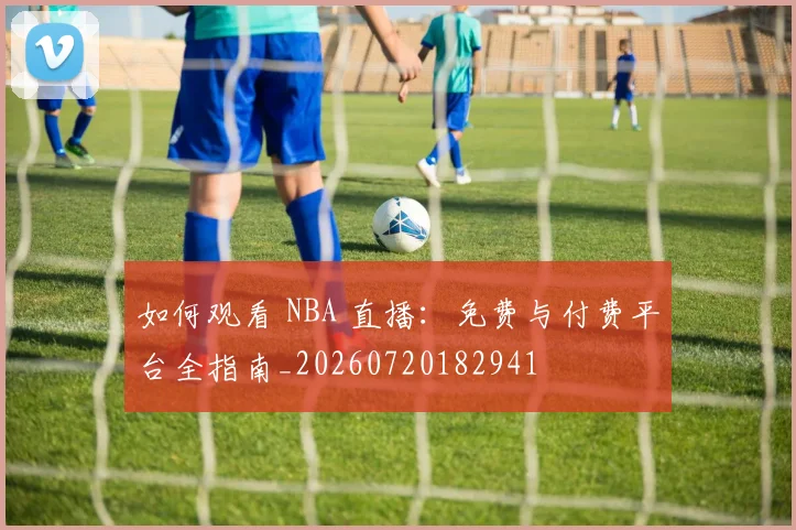 如何观看 NBA 直播：免费与付费平台全指南_20260720182941