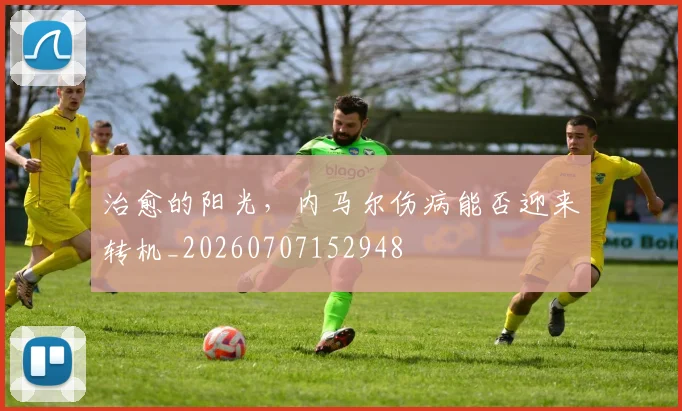 治愈的阳光,内马尔伤病能否迎来转机_20260707152948