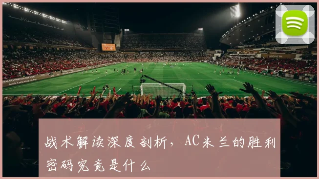 战术解读深度剖析，AC米兰的胜利密码究竟是什么