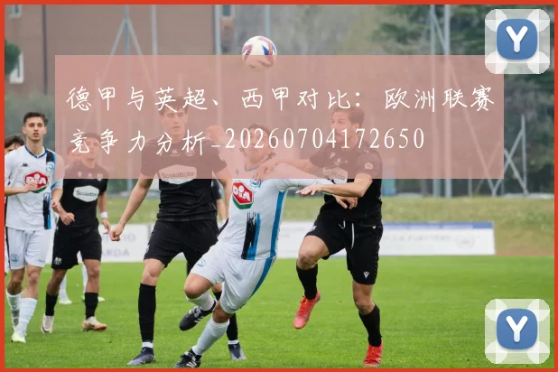 德甲与英超、西甲对比：欧洲联赛竞争力分析_20260704172650
