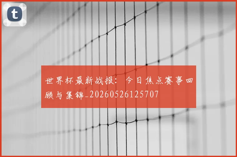 世界杯最新战报：今日焦点赛事回顾与集锦_20260526125707