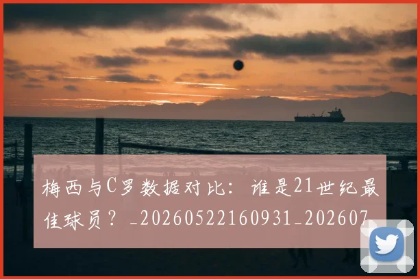 梅西与C罗数据对比：谁是21世纪最佳球员？_20260522160931_20260707022743