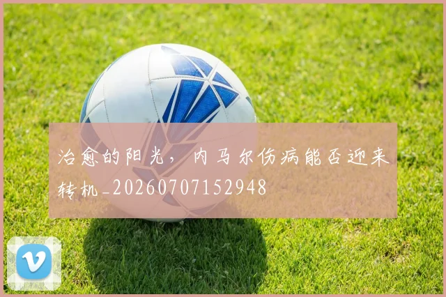 治愈的阳光，内马尔伤病能否迎来转机_20260707152948