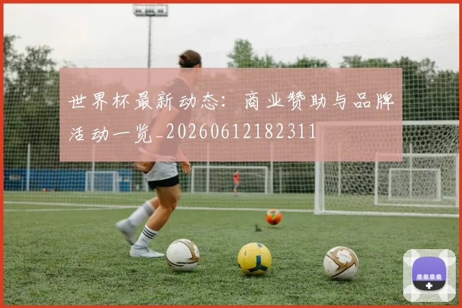 世界杯最新动态:商业赞助与品牌活动一览_20260612182311