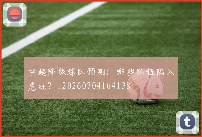 中超降级球队预测：哪些队伍陷入危机？_20260704164138