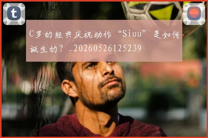 C罗的经典庆祝动作“Siuu”是如何诞生的？_20260526125239