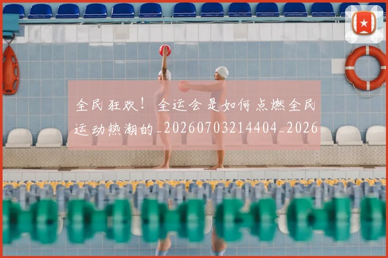 全民狂欢！全运会是如何点燃全民运动热潮的_20260703214404_20260718003915