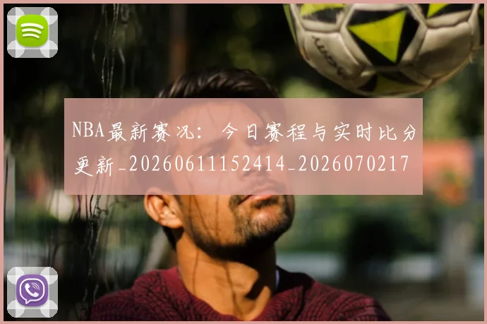 NBA最新赛况：今日赛程与实时比分更新_20260611152414_20260702170751