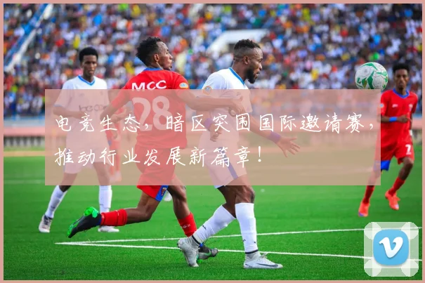 电竞生态，暗区突围国际邀请赛，推动行业发展新篇章！