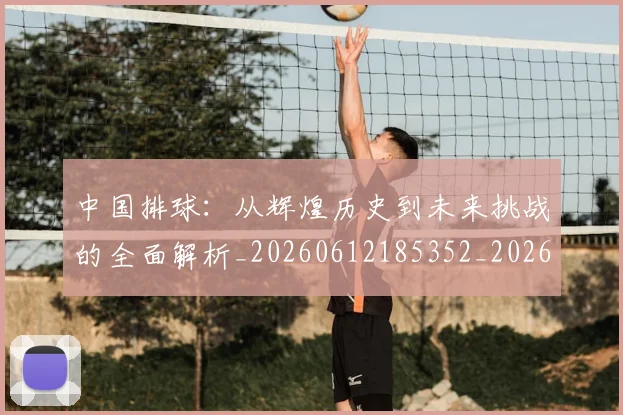 中国排球:从辉煌历史到未来挑战的全面解析_20260612185352_20260703203042_20260717234747