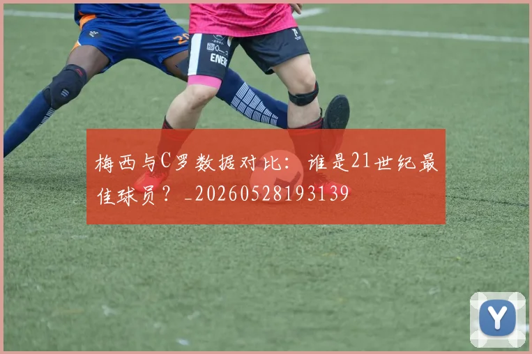 梅西与C罗数据对比：谁是21世纪最佳球员？_20260528193139