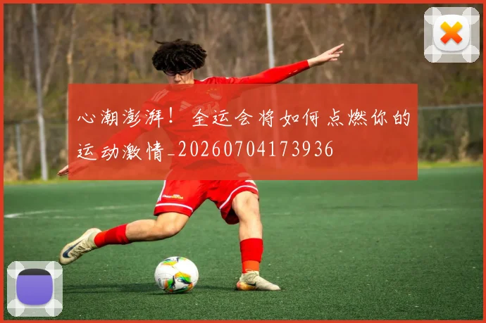 心潮澎湃！全运会将如何点燃你的运动激情_20260704173936