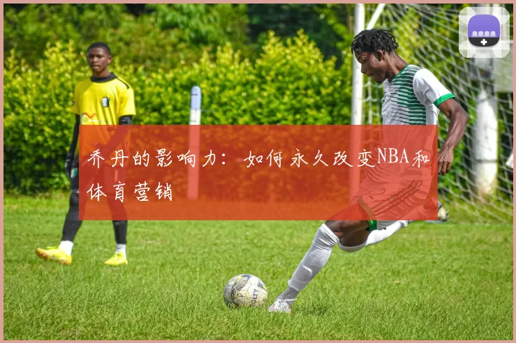 乔丹的影响力：如何永久改变NBA和体育营销
