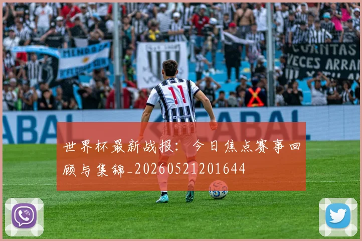 世界杯最新战报：今日焦点赛事回顾与集锦_20260521201644