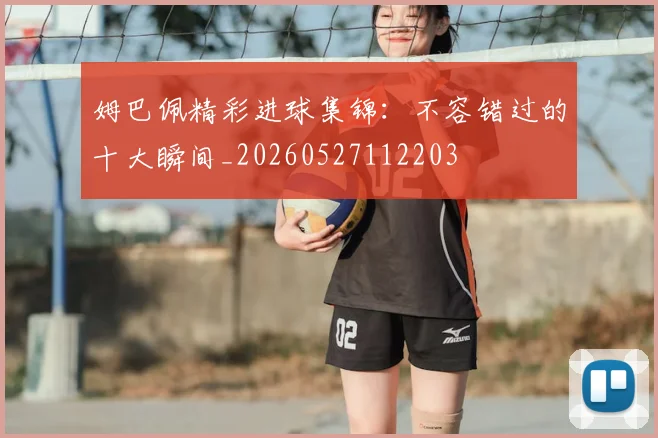 姆巴佩精彩进球集锦:不容错过的十大瞬间_20260527112203